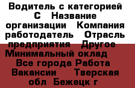 Водитель с категорией С › Название организации ­ Компания-работодатель › Отрасль предприятия ­ Другое › Минимальный оклад ­ 1 - Все города Работа » Вакансии   . Тверская обл.,Бежецк г.